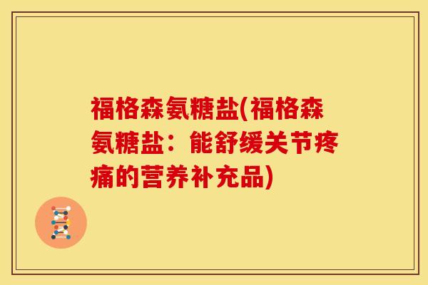 福格森氨糖盐(福格森氨糖盐：能舒缓关节疼痛的营养补充品)