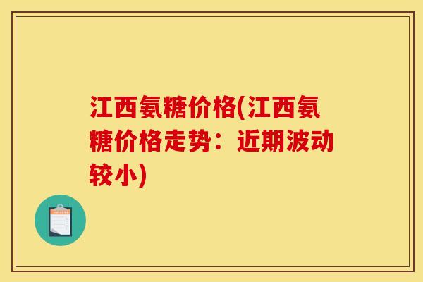 江西氨糖价格(江西氨糖价格走势：近期波动较小)