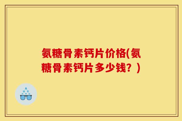 氨糖骨素钙片价格(氨糖骨素钙片多少钱？)