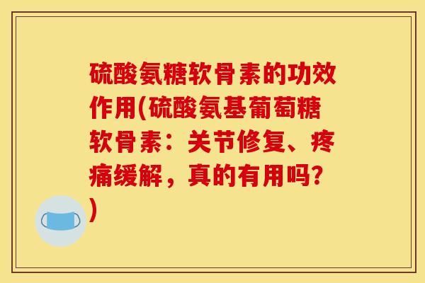 硫酸氨糖软骨素的功效作用(硫酸氨基葡萄糖软骨素：关节修复、疼痛缓解，真的有用吗？)