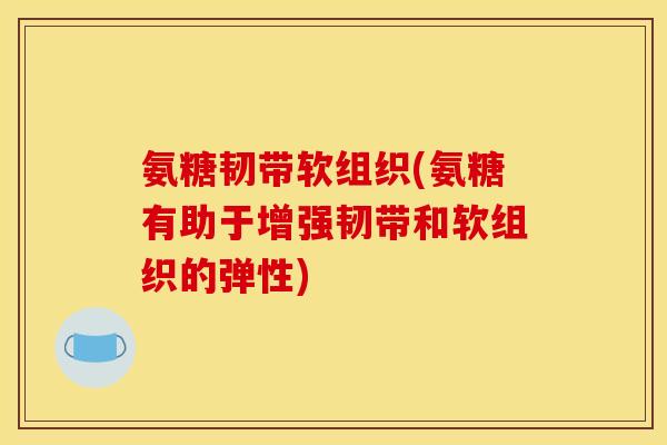 氨糖韧带软组织(氨糖有助于增强韧带和软组织的弹性)