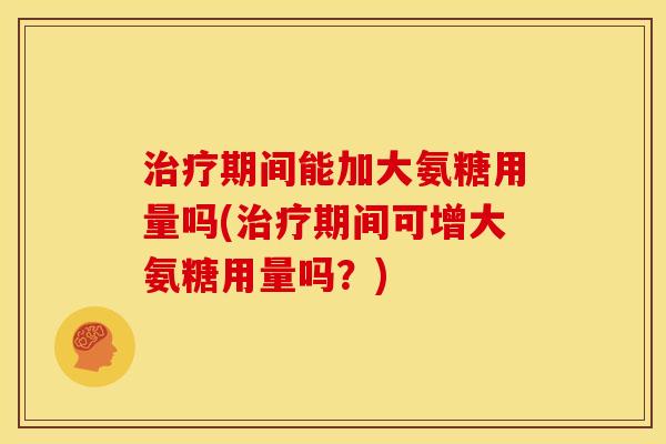 治疗期间能加大氨糖用量吗(治疗期间可增大氨糖用量吗？)