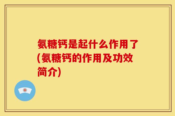 氨糖钙是起什么作用了(氨糖钙的作用及功效简介)