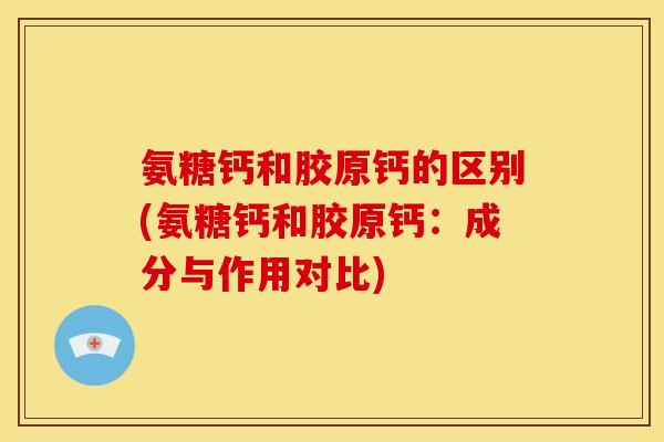 氨糖钙和胶原钙的区别(氨糖钙和胶原钙：成分与作用对比)