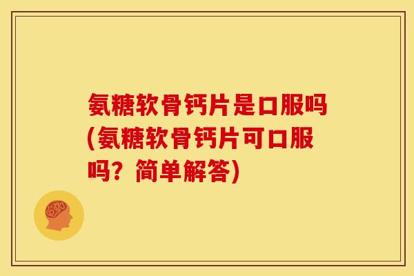 氨糖软骨钙片是口服吗(氨糖软骨钙片可口服吗？简单解答)