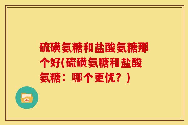 硫磺氨糖和盐酸氨糖那个好(硫磺氨糖和盐酸氨糖：哪个更优？)