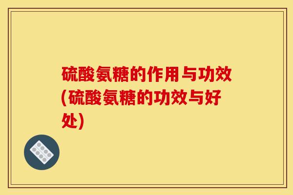 硫酸氨糖的作用与功效(硫酸氨糖的功效与好处)