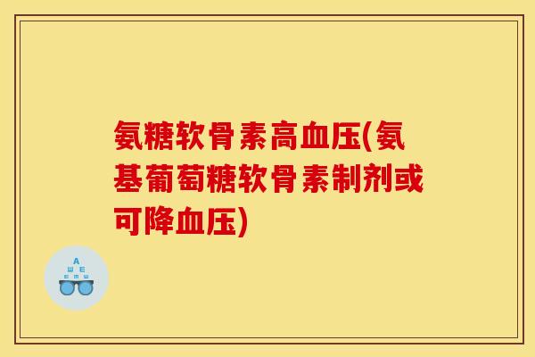 氨糖软骨素高血压(氨基葡萄糖软骨素制剂或可降血压)