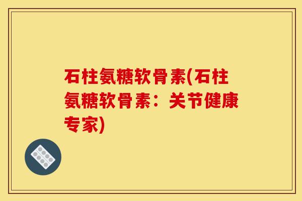 石柱氨糖软骨素(石柱氨糖软骨素：关节健康专家)