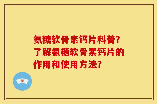 氨糖软骨素钙片科普？了解氨糖软骨素钙片的作用和使用方法？