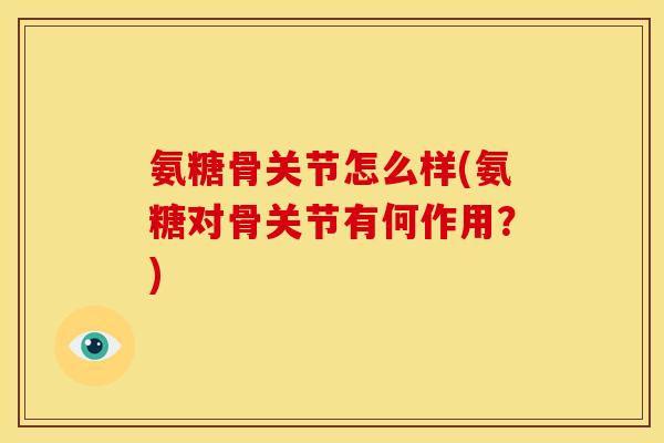 氨糖骨关节怎么样(氨糖对骨关节有何作用？)