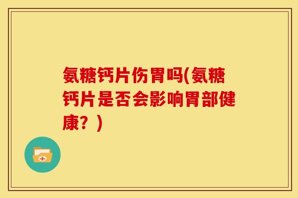 氨糖钙片伤胃吗(氨糖钙片是否会影响胃部健康？)