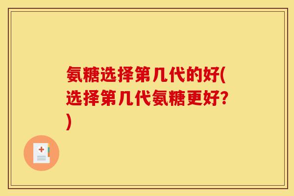 氨糖选择第几代的好(选择第几代氨糖更好？)