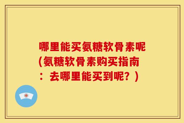 哪里能买氨糖软骨素呢(氨糖软骨素购买指南：去哪里能买到呢？)