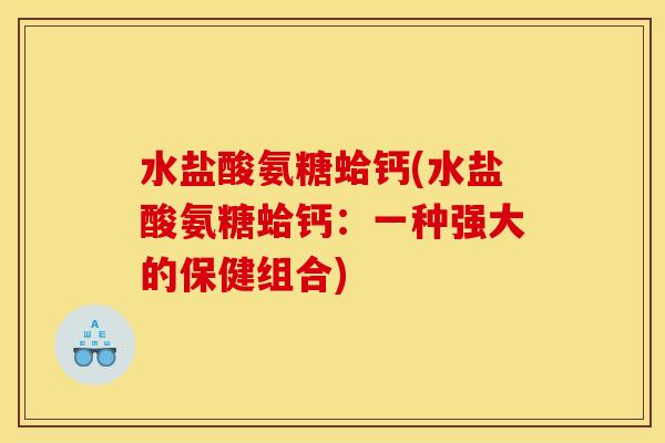 水盐酸氨糖蛤钙(水盐酸氨糖蛤钙：一种强大的保健组合)