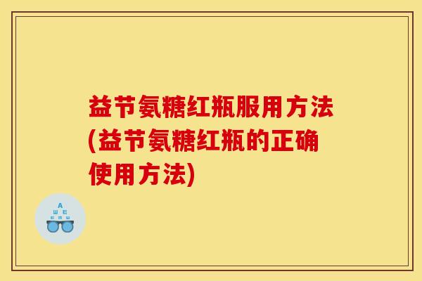 益节氨糖红瓶服用方法(益节氨糖红瓶的正确使用方法)