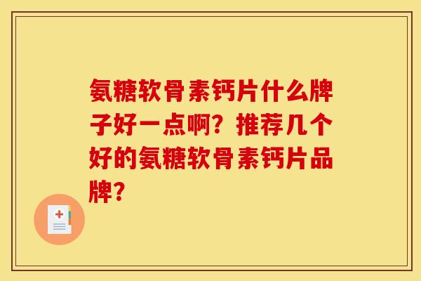 氨糖软骨素钙片什么牌子好一点啊？推荐几个好的氨糖软骨素钙片品牌？