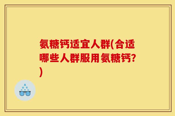 氨糖钙适宜人群(合适哪些人群服用氨糖钙？)
