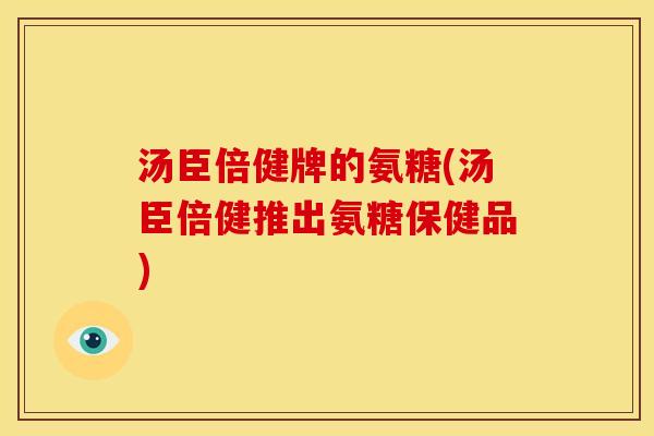 汤臣倍健牌的氨糖(汤臣倍健推出氨糖保健品)
