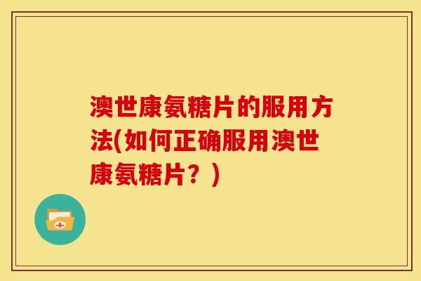 澳世康氨糖片的服用方法(如何正确服用澳世康氨糖片？)