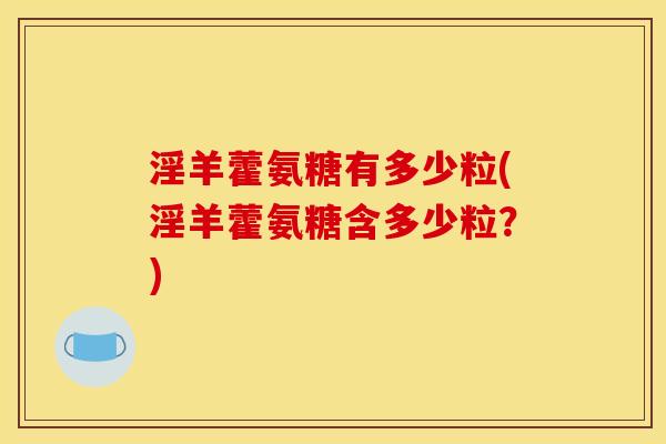 淫羊藿氨糖有多少粒(淫羊藿氨糖含多少粒？)