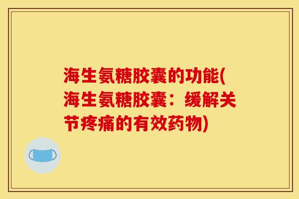 海生氨糖胶囊的功能(海生氨糖胶囊：缓解关节疼痛的有效药物)