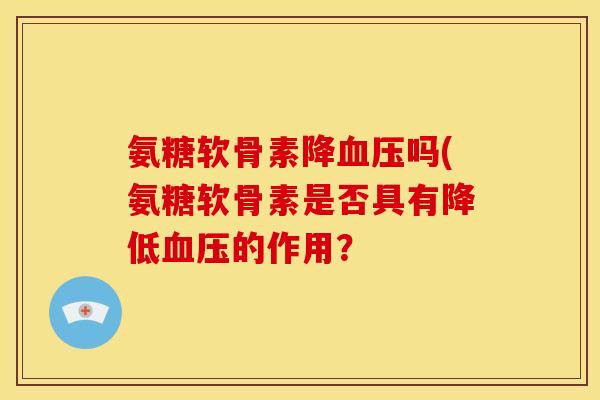 氨糖软骨素降血压吗(氨糖软骨素是否具有降低血压的作用？