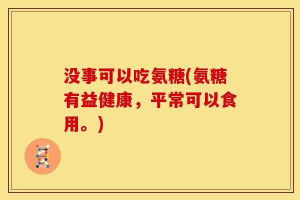 没事可以吃氨糖(氨糖有益健康，平常可以食用。)