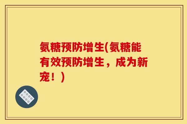 氨糖预防增生(氨糖能有效预防增生，成为新宠！)