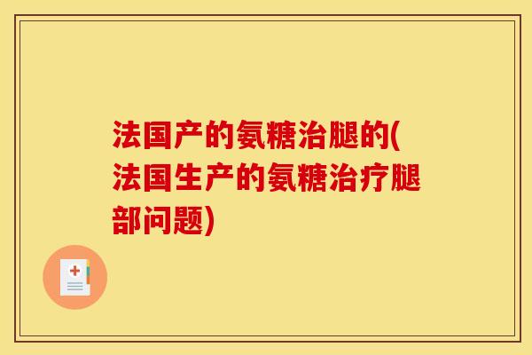 法国产的氨糖治腿的(法国生产的氨糖治疗腿部问题)