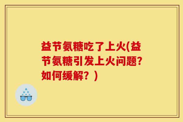 益节氨糖吃了上火(益节氨糖引发上火问题？如何缓解？)