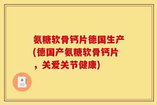 氨糖软骨钙片德国生产(德国产氨糖软骨钙片，关爱关节健康)