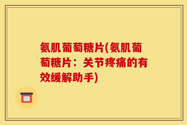 氨肌葡萄糖片(氨肌葡萄糖片：关节疼痛的有效缓解助手)