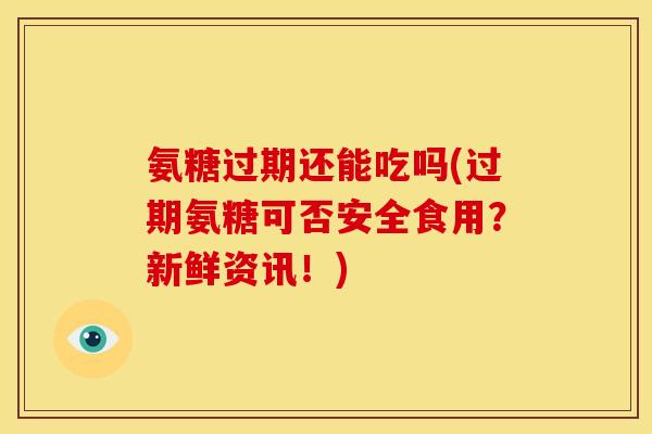氨糖过期还能吃吗(过期氨糖可否安全食用？新鲜资讯！)