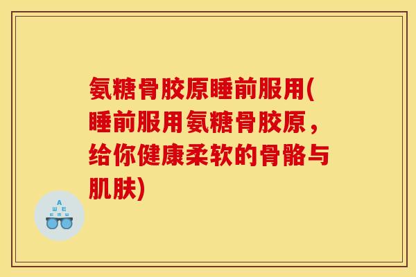 氨糖骨胶原睡前服用(睡前服用氨糖骨胶原，给你健康柔软的骨骼与肌肤)