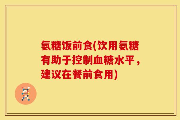 氨糖饭前食(饮用氨糖有助于控制血糖水平，建议在餐前食用)