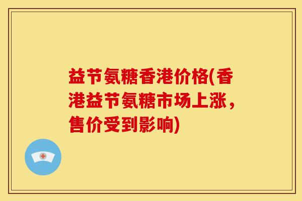 益节氨糖香港价格(香港益节氨糖市场上涨，售价受到影响)