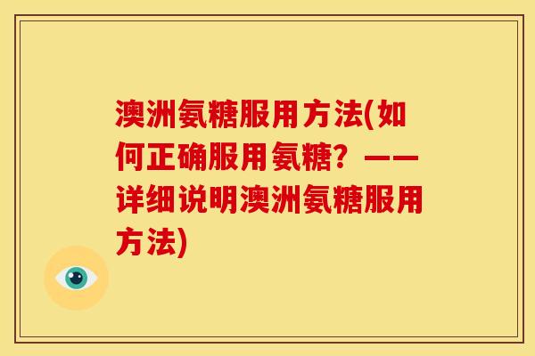 澳洲氨糖服用方法(如何正确服用氨糖？——详细说明澳洲氨糖服用方法)