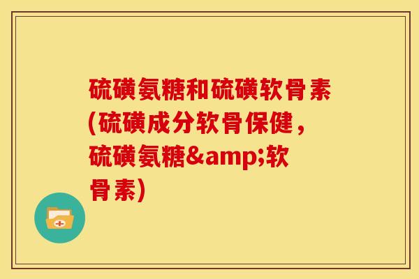 硫磺氨糖和硫磺软骨素(硫磺成分软骨保健，硫磺氨糖&软骨素)