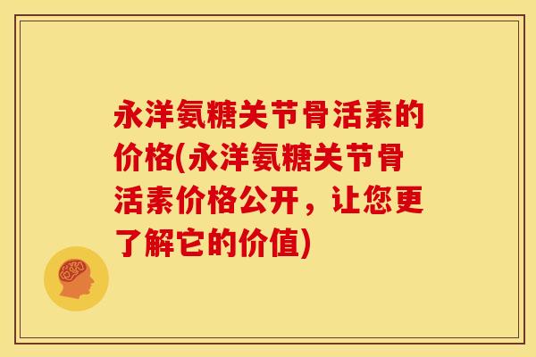 永洋氨糖关节骨活素的价格(永洋氨糖关节骨活素价格公开，让您更了解它的价值)