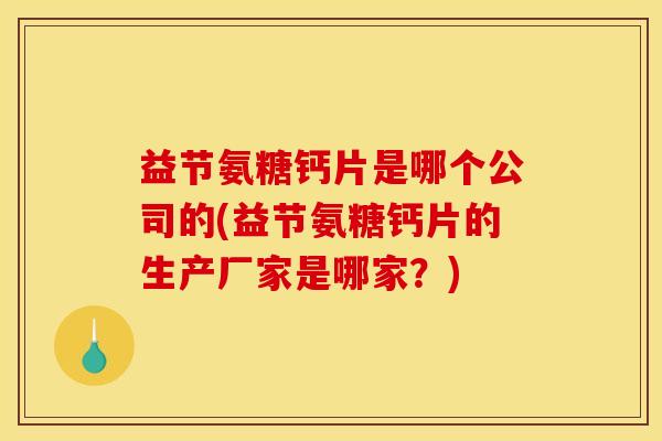益节氨糖钙片是哪个公司的(益节氨糖钙片的生产厂家是哪家？)