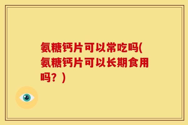 氨糖钙片可以常吃吗(氨糖钙片可以长期食用吗？)