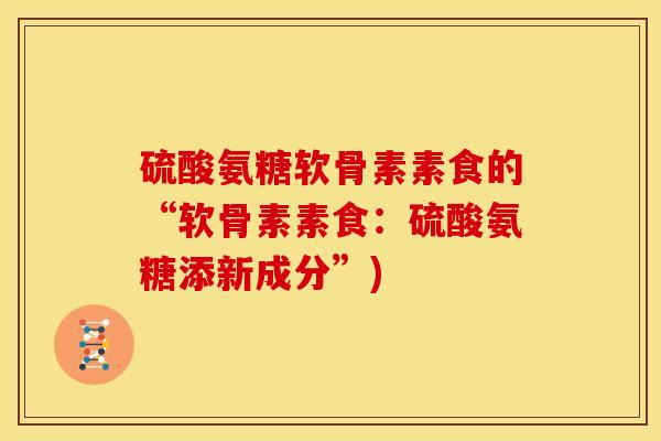 硫酸氨糖软骨素素食的“软骨素素食：硫酸氨糖添新成分”)