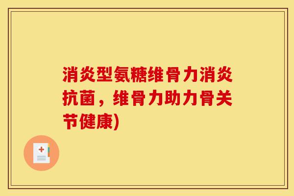 消炎型氨糖维骨力消炎抗菌，维骨力助力骨关节健康)