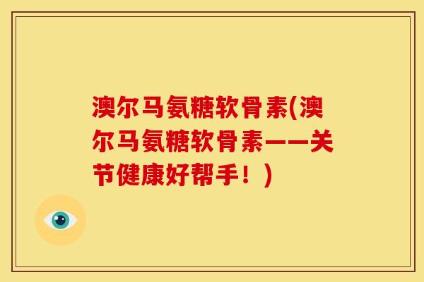 澳尔马氨糖软骨素(澳尔马氨糖软骨素——关节健康好帮手！)