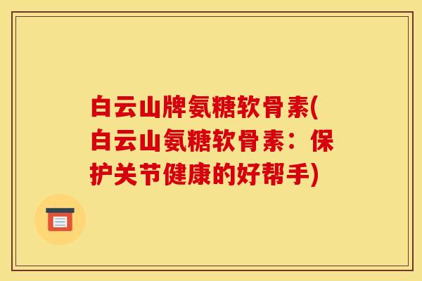 白云山牌氨糖软骨素(白云山氨糖软骨素：保护关节健康的好帮手)