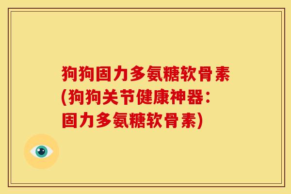 狗狗固力多氨糖软骨素(狗狗关节健康神器：固力多氨糖软骨素)