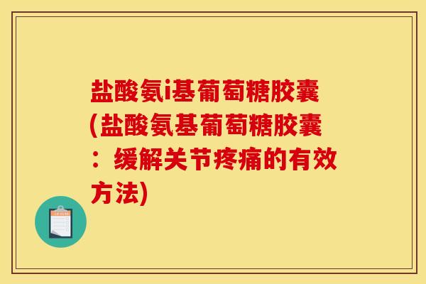 盐酸氨i基葡萄糖胶囊(盐酸氨基葡萄糖胶囊：缓解关节疼痛的有效方法)
