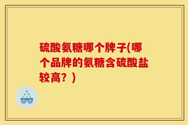 硫酸氨糖哪个牌子(哪个品牌的氨糖含硫酸盐较高？)