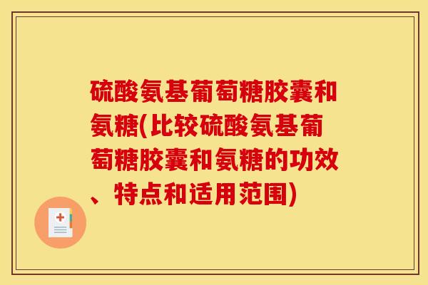 硫酸氨基葡萄糖胶囊和氨糖(比较硫酸氨基葡萄糖胶囊和氨糖的功效、特点和适用范围)